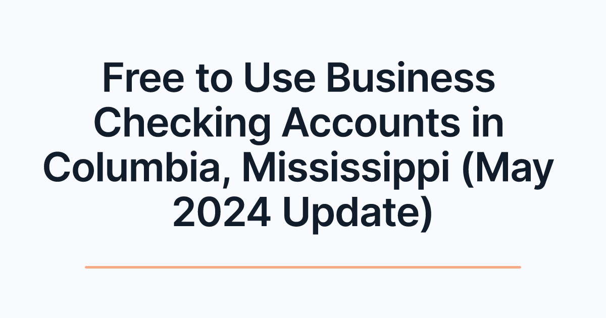 Free to Use Business Checking Accounts in Columbia, Mississippi (May 2024 Update)